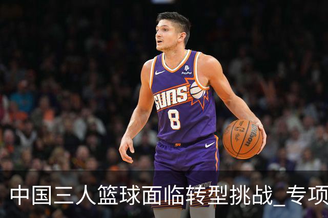 中国三人篮球面临转型挑战 专项发展亟需深化