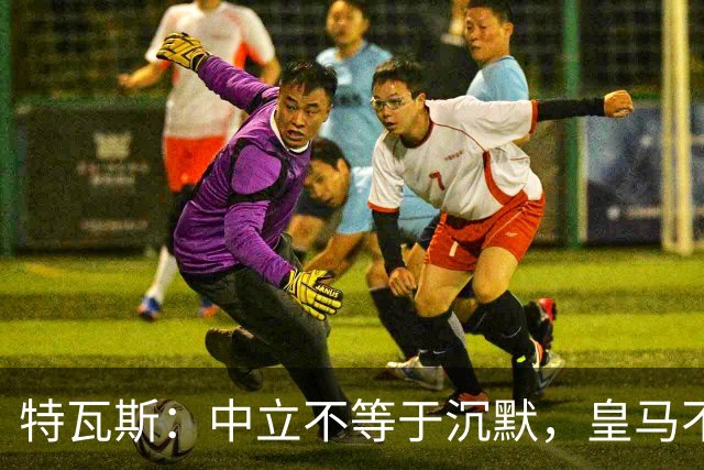 特瓦斯：中立不等于沉默，皇马不应以受害者自居